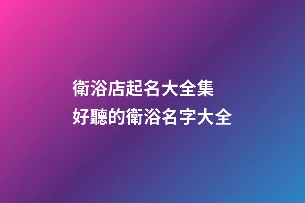 衛浴店起名大全集 好聽的衛浴名字大全